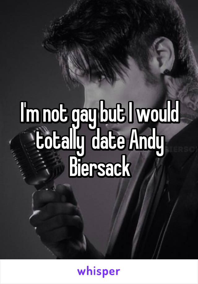 I'm not gay but I would totally  date Andy Biersack