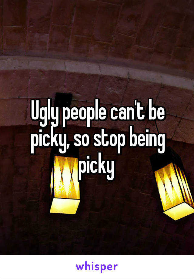 Ugly people can't be picky, so stop being picky 