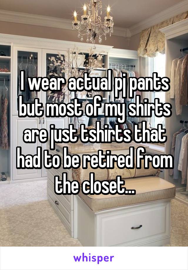 I wear actual pj pants but most of my shirts are just tshirts that had to be retired from the closet...