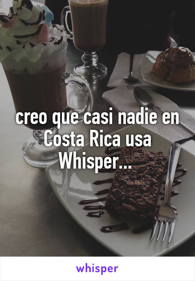 creo que casi nadie en Costa Rica usa Whisper... 