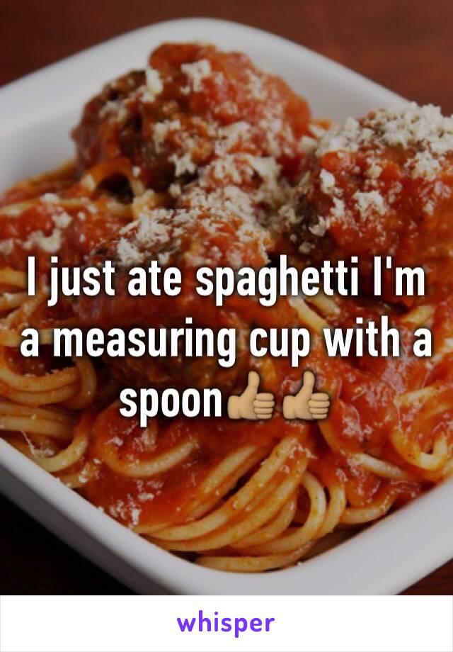 I just ate spaghetti I'm a measuring cup with a spoon👍🏽👍🏽