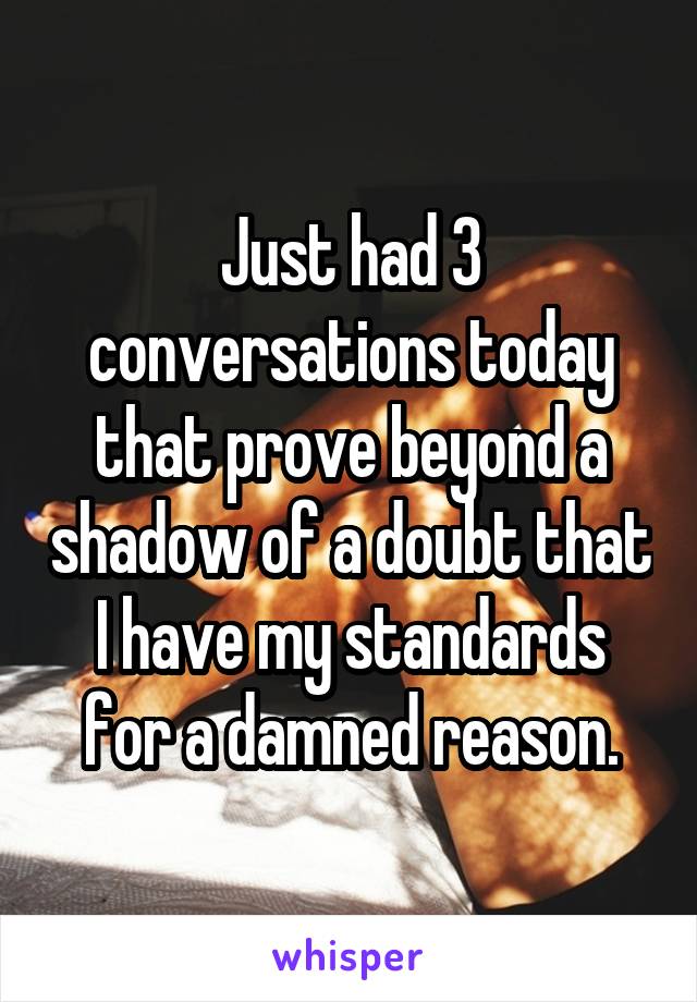 Just had 3 conversations today that prove beyond a shadow of a doubt that I have my standards for a damned reason.