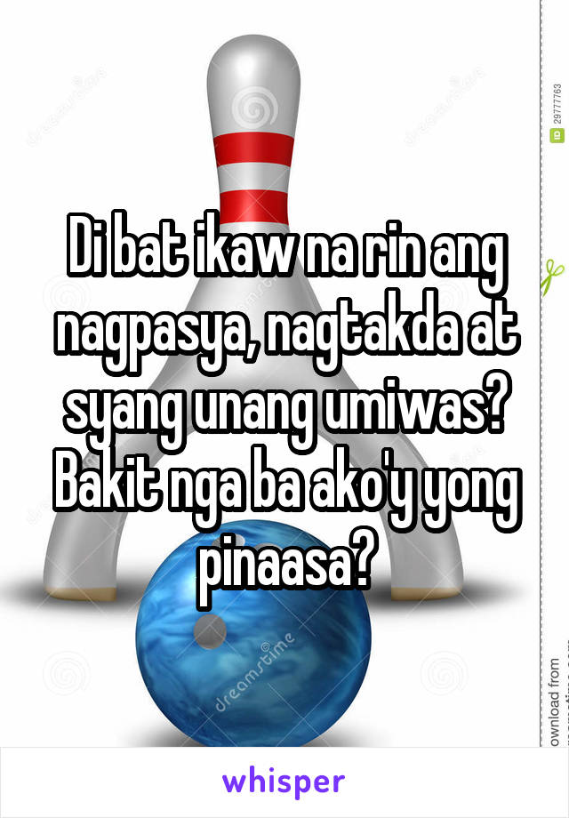 Di bat ikaw na rin ang nagpasya, nagtakda at syang unang umiwas? Bakit nga ba ako'y yong pinaasa?