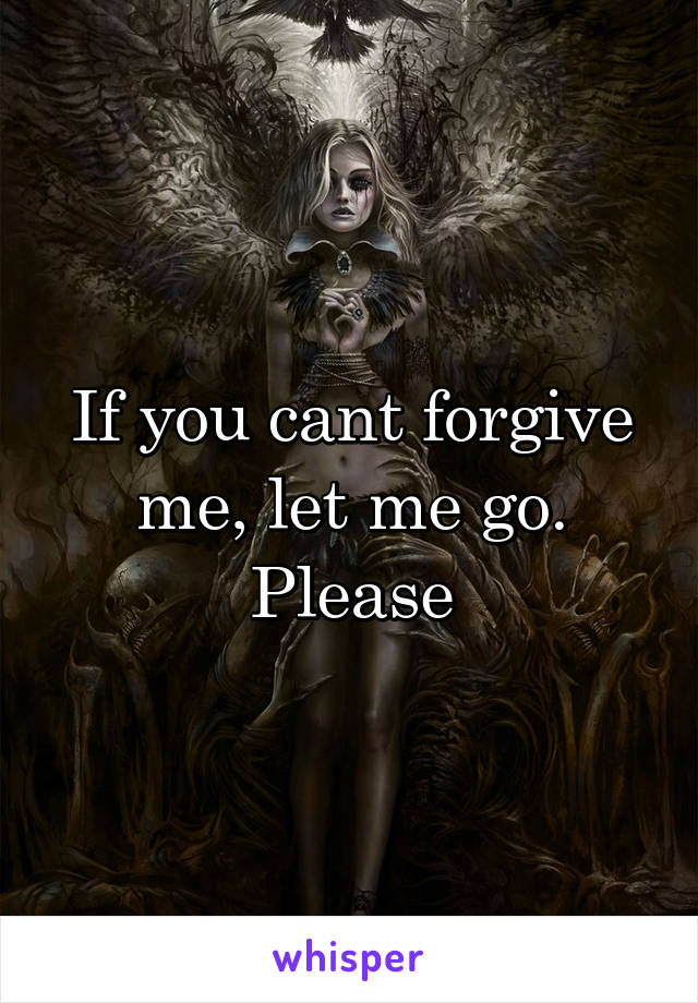 If you cant forgive me, let me go. Please