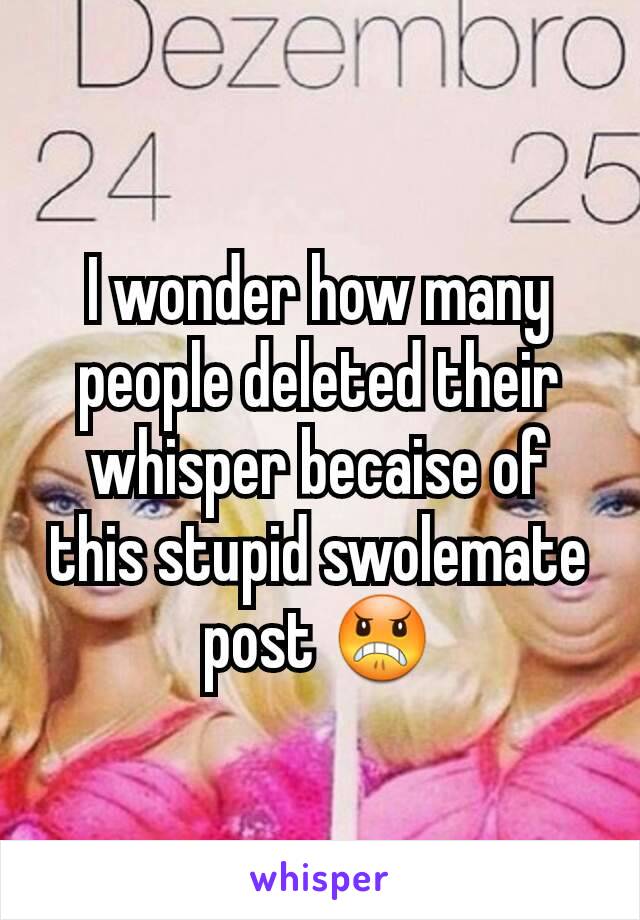 I wonder how many people deleted their whisper becaise of this stupid swolemate post 😠