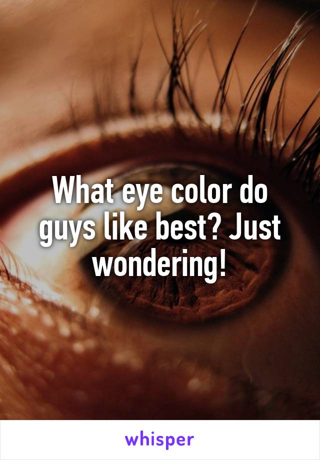 What eye color do guys like best? Just wondering!