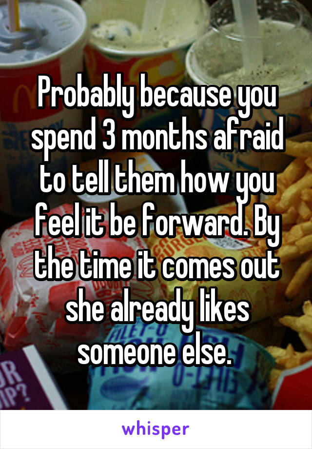 Probably because you spend 3 months afraid to tell them how you feel it be forward. By the time it comes out she already likes someone else. 