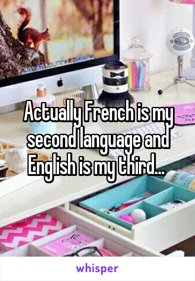 Actually French is my second language and English is my third... 