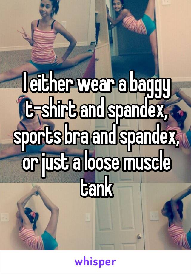 I either wear a baggy t-shirt and spandex, sports bra and spandex, or just a loose muscle tank