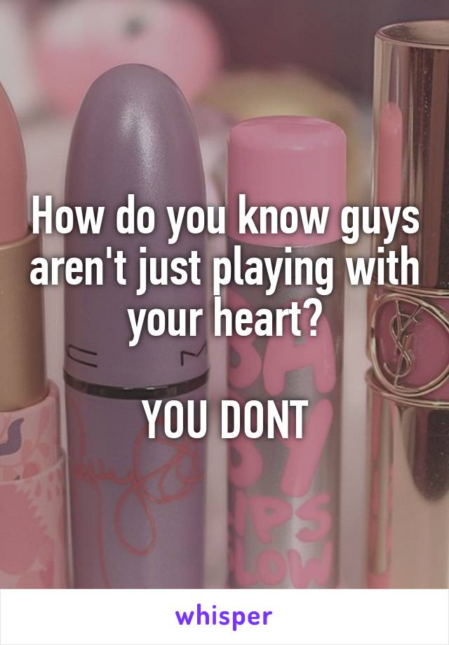 How do you know guys aren't just playing with your heart?

YOU DONT