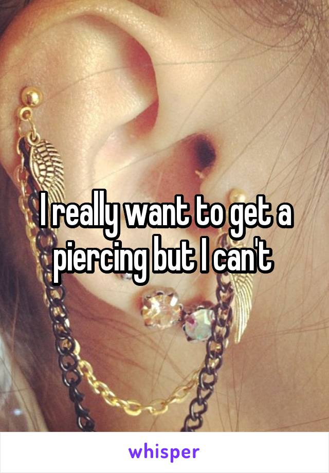 I really want to get a piercing but I can't 