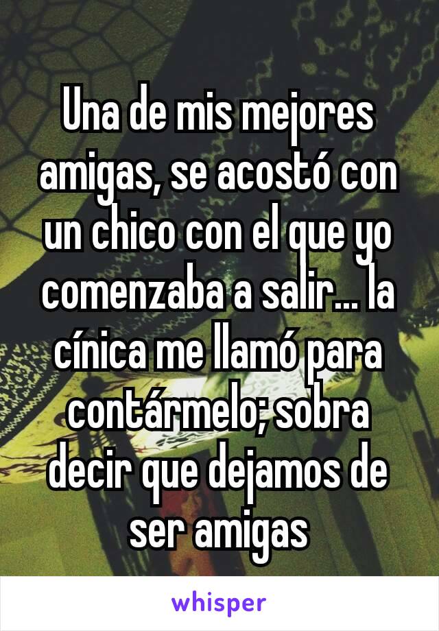 Una de mis mejores amigas, se acostó con un chico con el que yo comenzaba a salir... la cínica me llamó para contármelo; sobra decir que dejamos de ser amigas