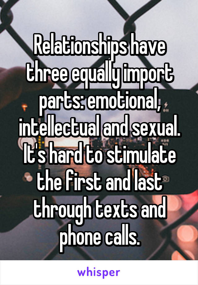 Relationships have three equally import parts: emotional, intellectual and sexual. It's hard to stimulate the first and last through texts and phone calls.