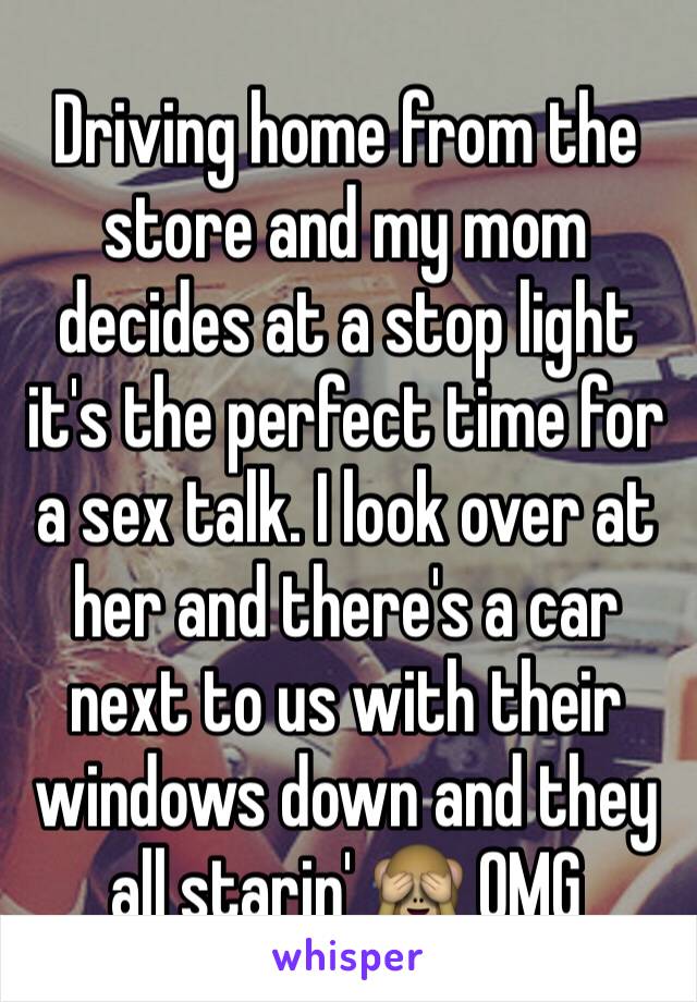 Driving home from the store and my mom decides at a stop light it's the perfect time for a sex talk. I look over at her and there's a car next to us with their windows down and they all starin' 🙈 OMG