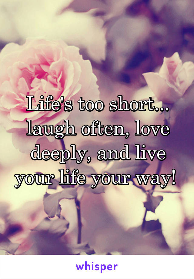 Life's too short... laugh often, love deeply, and live your life your way! 