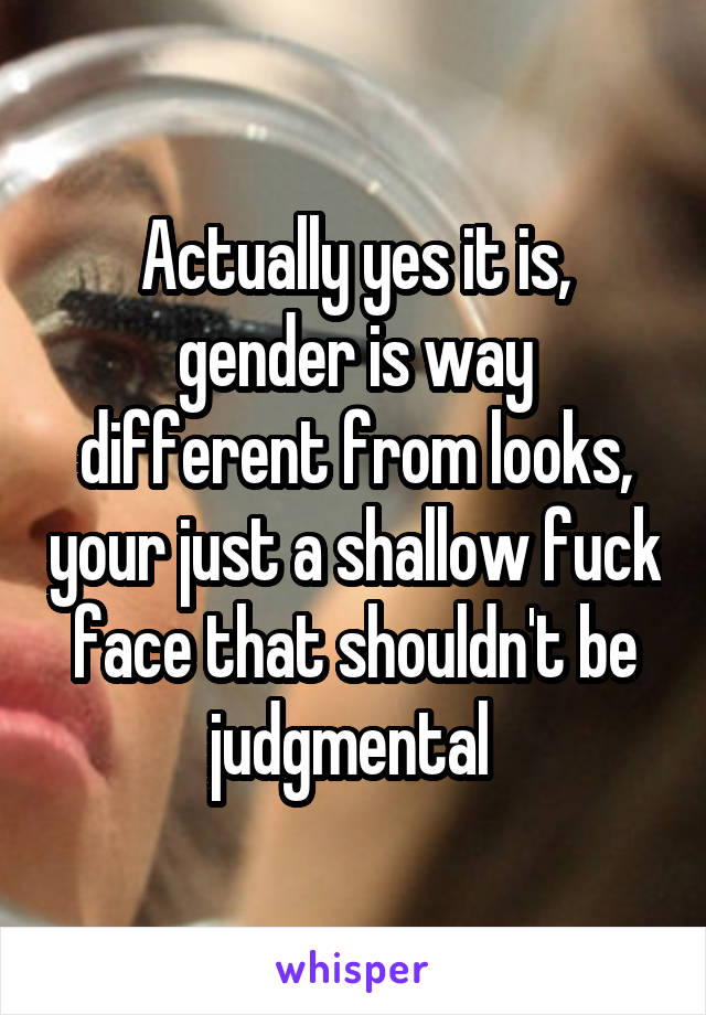 Actually yes it is, gender is way different from looks, your just a shallow fuck face that shouldn't be judgmental 