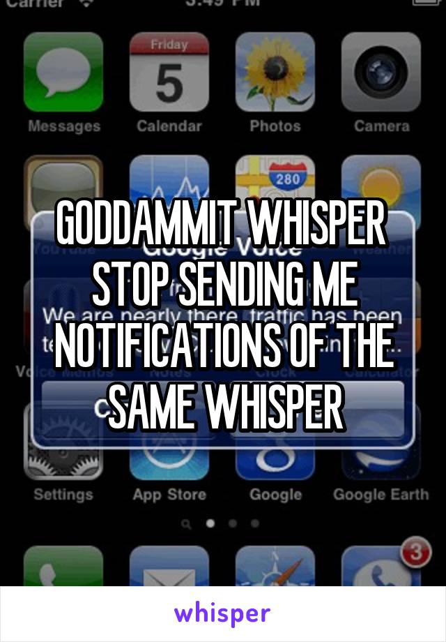 GODDAMMIT WHISPER 
STOP SENDING ME NOTIFICATIONS OF THE SAME WHISPER