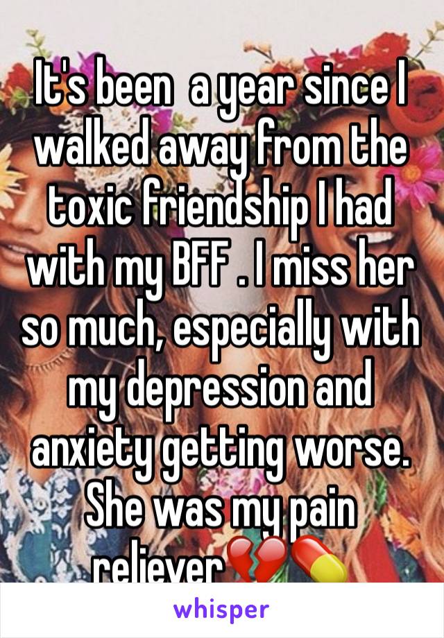 It's been  a year since I walked away from the toxic friendship I had with my BFF . I miss her so much, especially with my depression and anxiety getting worse. She was my pain reliever💔💊