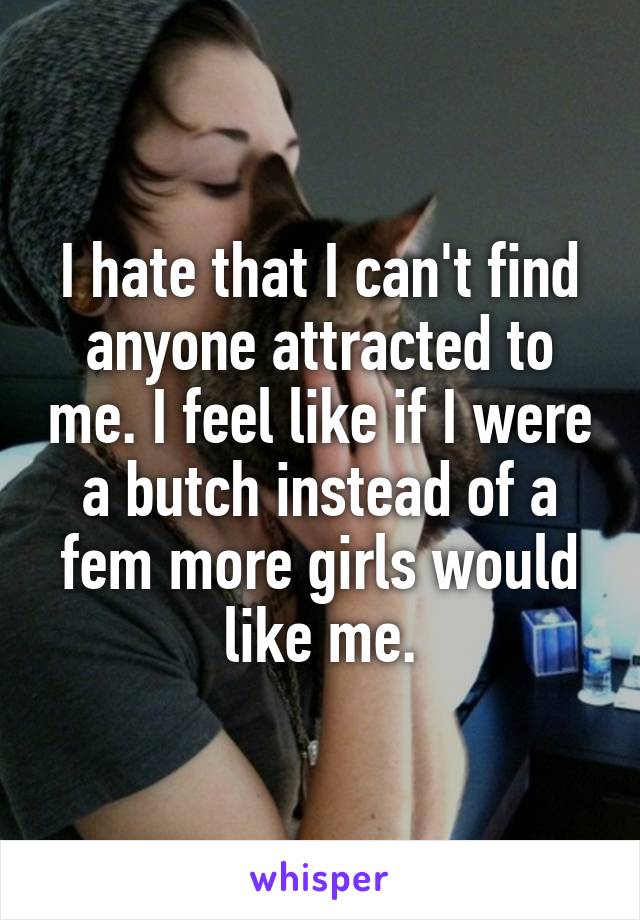 I hate that I can't find anyone attracted to me. I feel like if I were a butch instead of a fem more girls would like me.