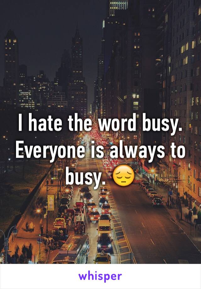 I hate the word busy. Everyone is always to busy. 😔