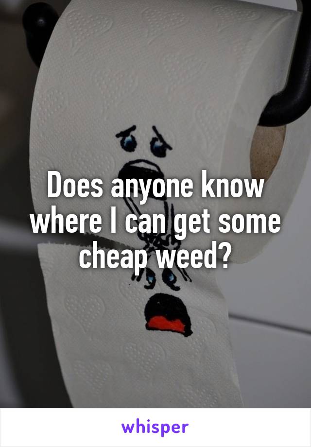 Does anyone know where I can get some cheap weed?