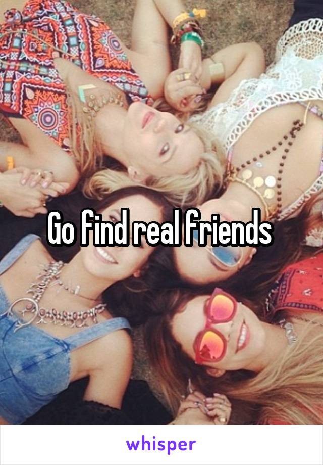 Go find real friends 