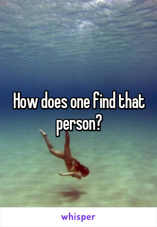 How does one find that person?