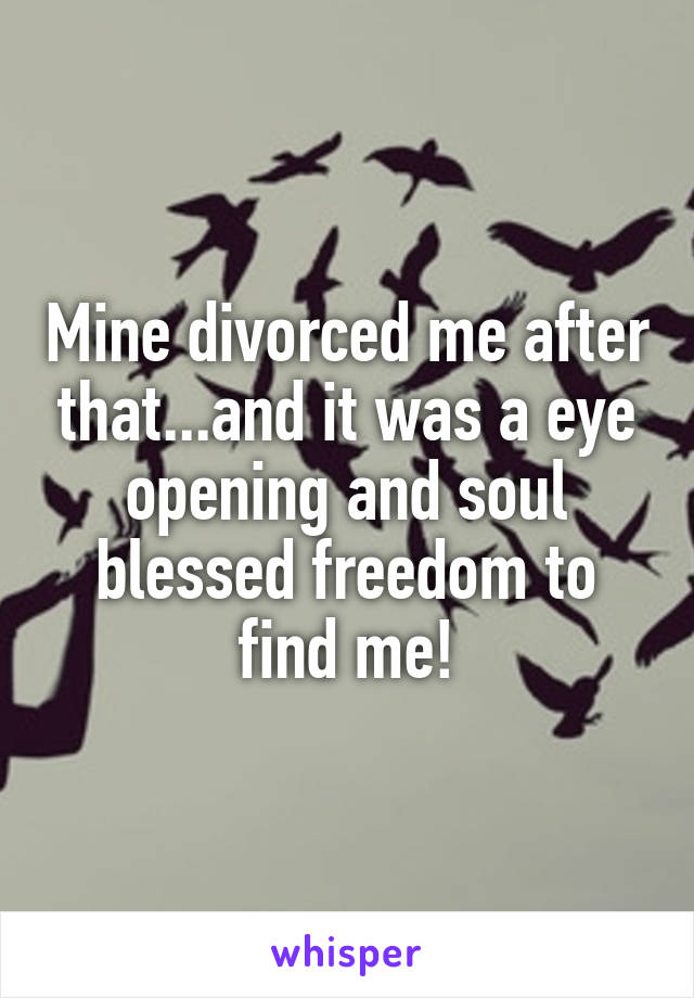 Mine divorced me after that...and it was a eye opening and soul blessed freedom to find me!