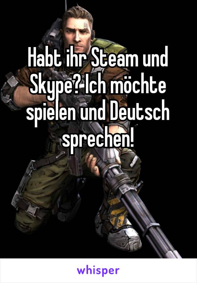 Habt ihr Steam und Skype? Ich möchte spielen und Deutsch sprechen!