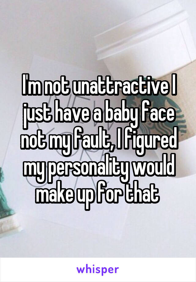 I'm not unattractive I just have a baby face not my fault, I figured my personality would make up for that 