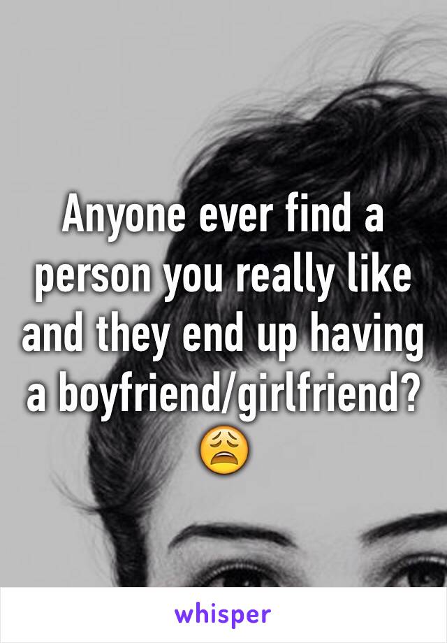 Anyone ever find a person you really like and they end up having a boyfriend/girlfriend? 😩