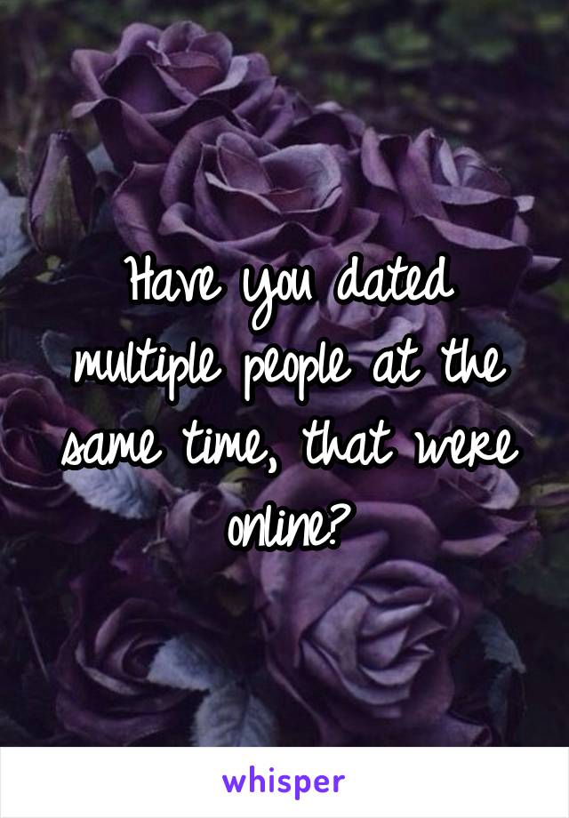 Have you dated multiple people at the same time, that were online?