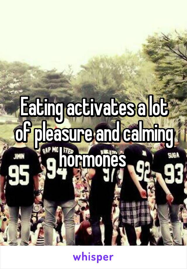 Eating activates a lot of pleasure and calming hormones 