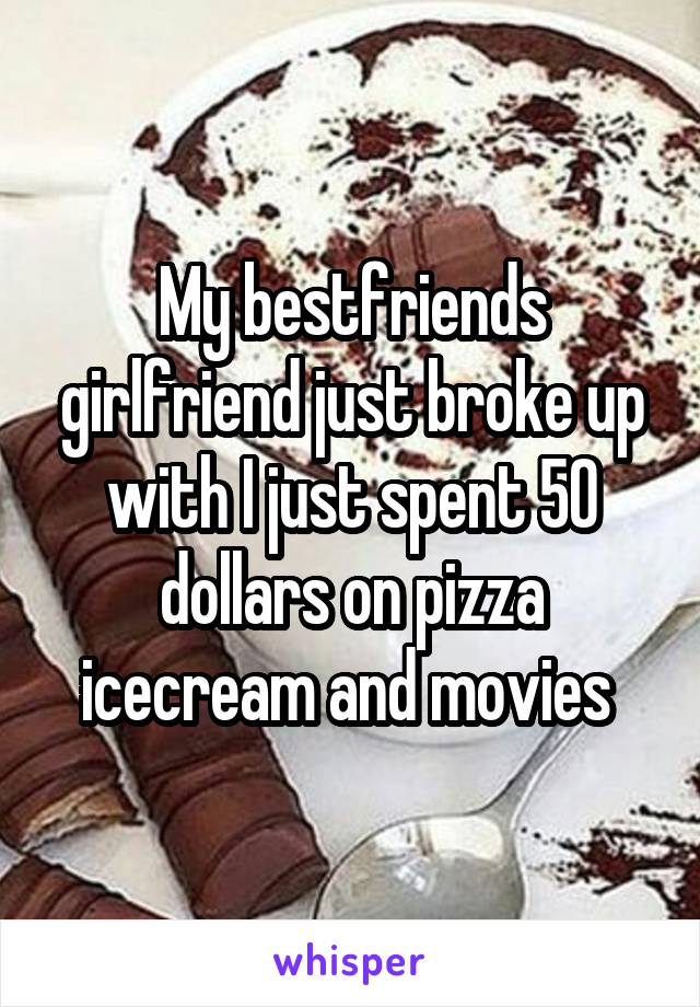 My bestfriends girlfriend just broke up with I just spent 50 dollars on pizza icecream and movies 