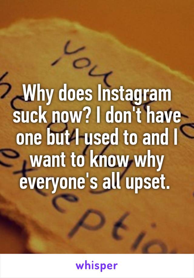 Why does Instagram suck now? I don't have one but I used to and I want to know why everyone's all upset. 