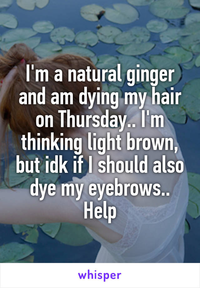 I'm a natural ginger and am dying my hair on Thursday.. I'm thinking light brown, but idk if I should also dye my eyebrows.. Help