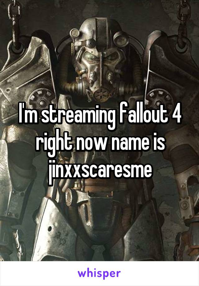 I'm streaming fallout 4 right now name is jinxxscaresme