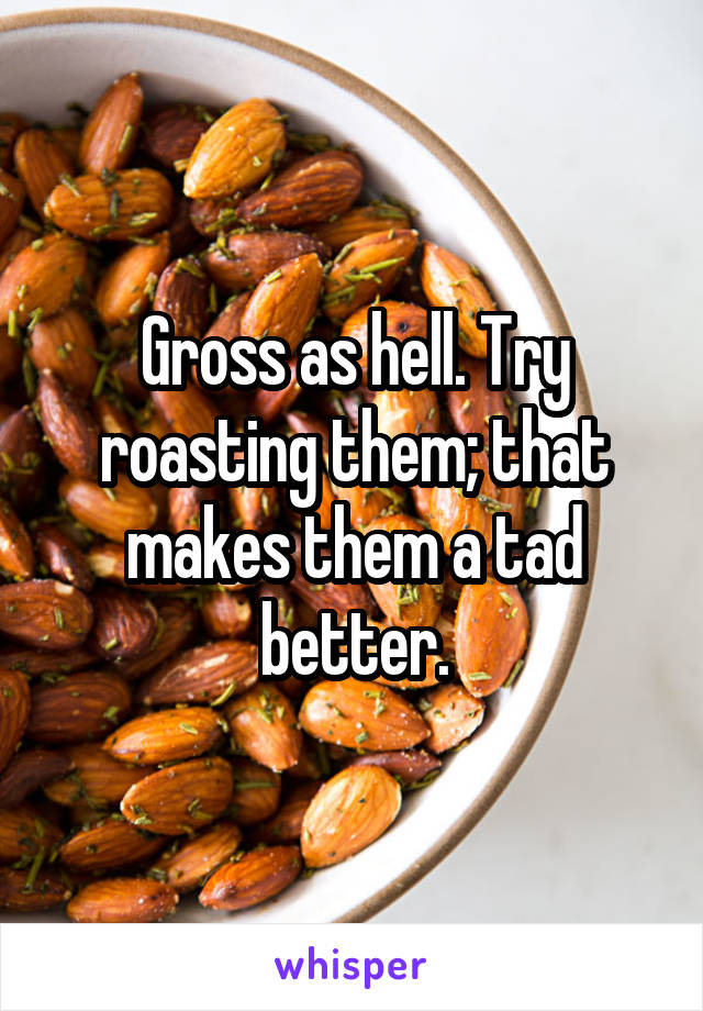 Gross as hell. Try roasting them; that makes them a tad better.