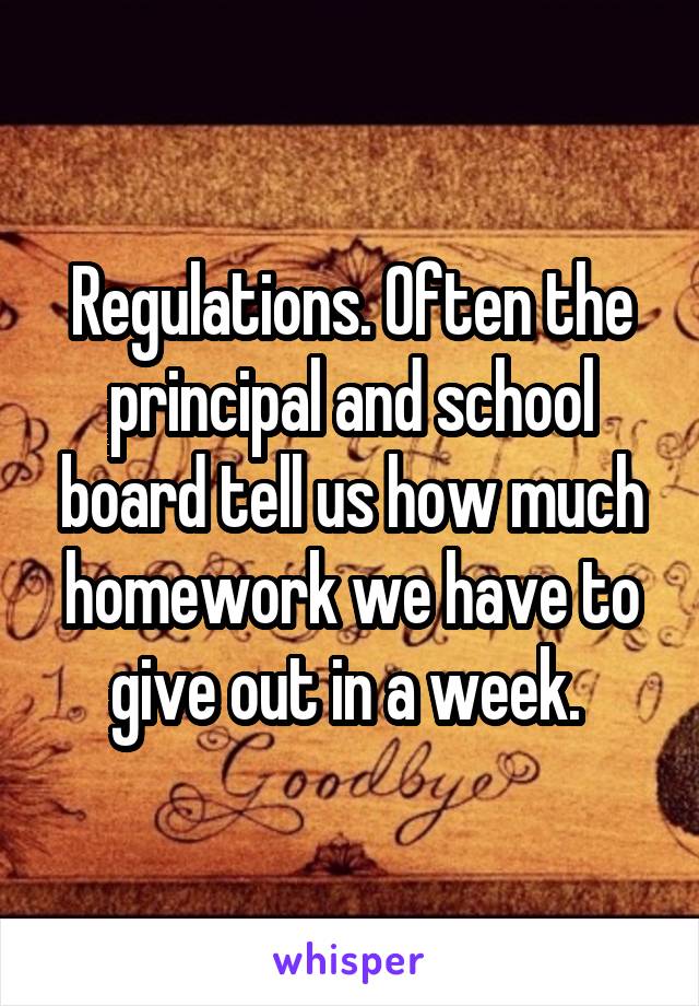 Regulations. Often the principal and school board tell us how much homework we have to give out in a week. 