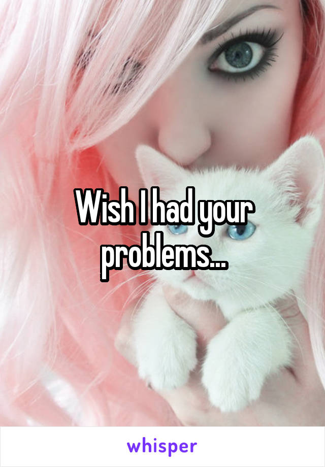 Wish I had your problems...
