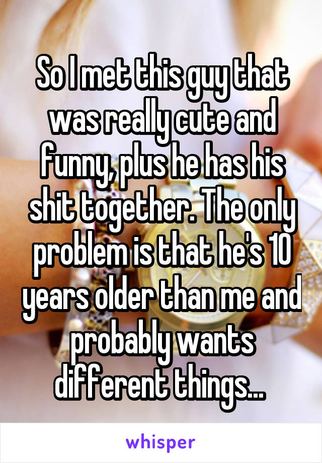 So I met this guy that was really cute and funny, plus he has his shit together. The only problem is that he's 10 years older than me and probably wants different things... 