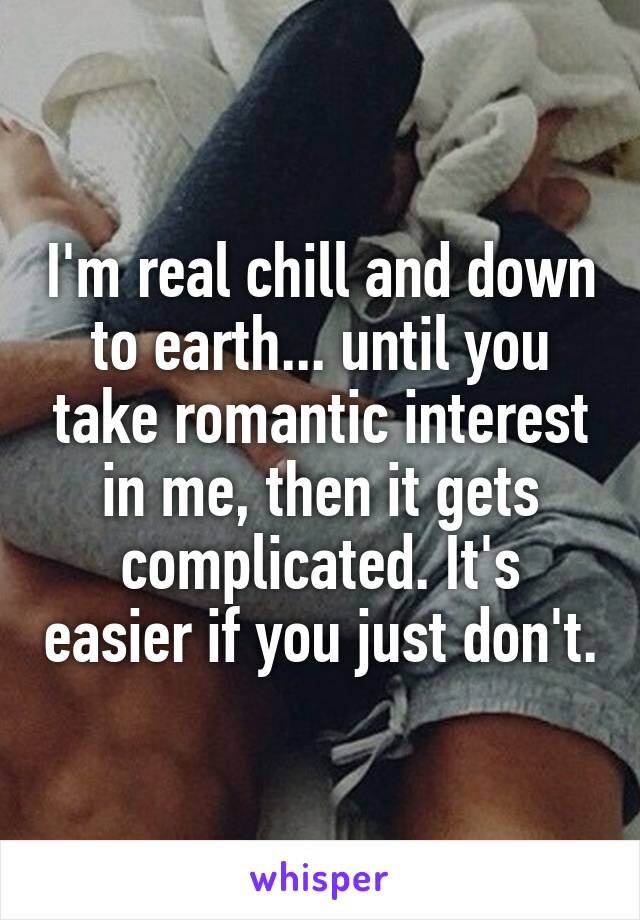 I'm real chill and down to earth... until you take romantic interest in me, then it gets complicated. It's easier if you just don't.