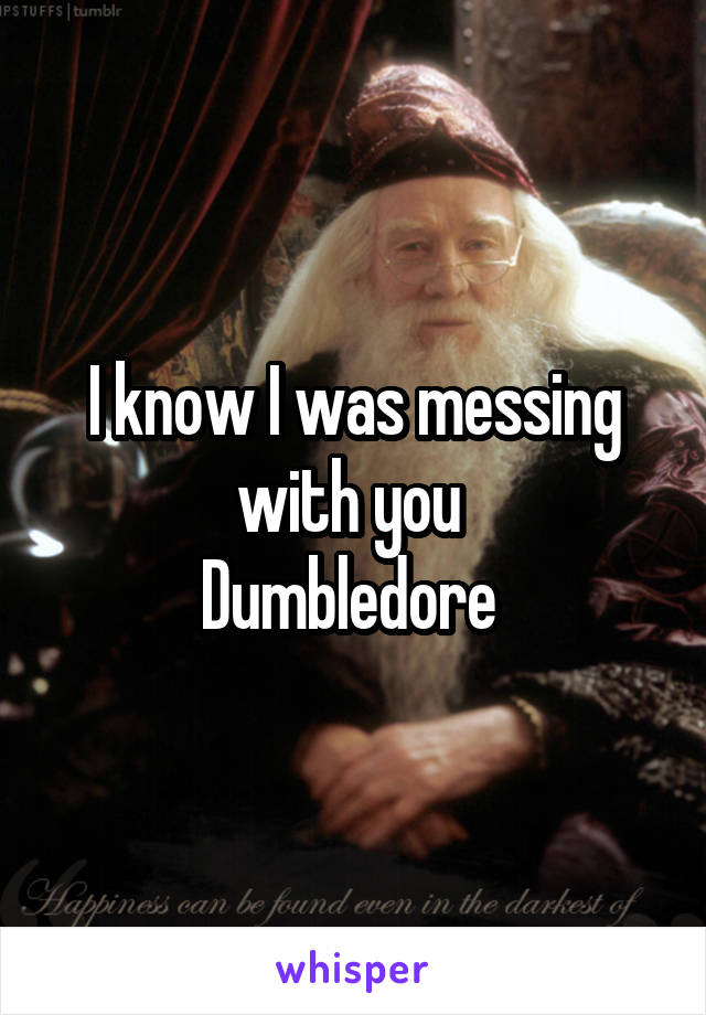 I know I was messing with you 
Dumbledore 