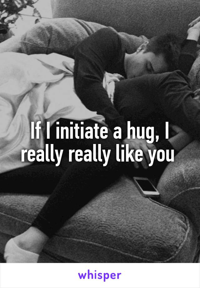 If I initiate a hug, I really really like you 