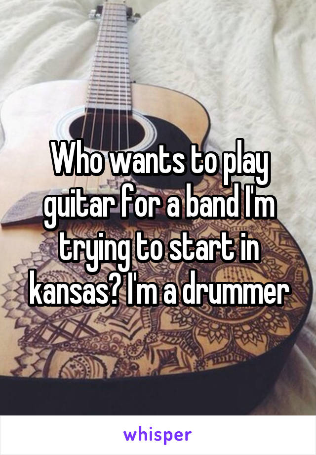 Who wants to play guitar for a band I'm trying to start in kansas? I'm a drummer