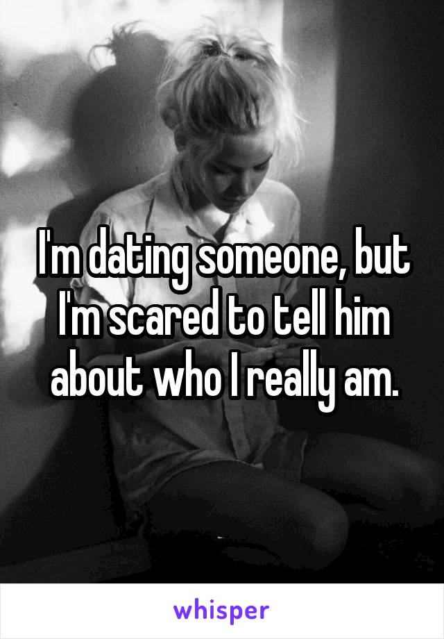 I'm dating someone, but I'm scared to tell him about who I really am.