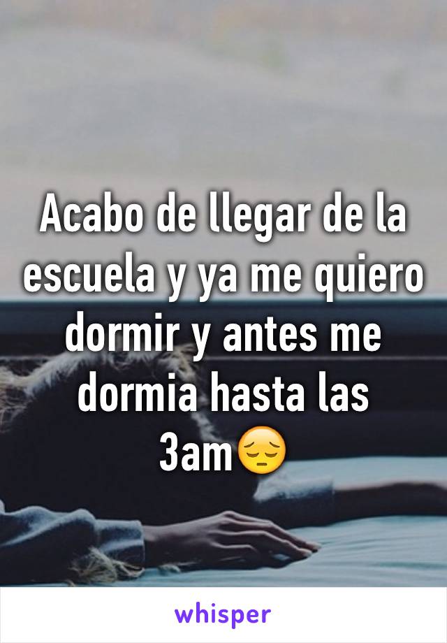 Acabo de llegar de la escuela y ya me quiero dormir y antes me dormia hasta las 3am😔