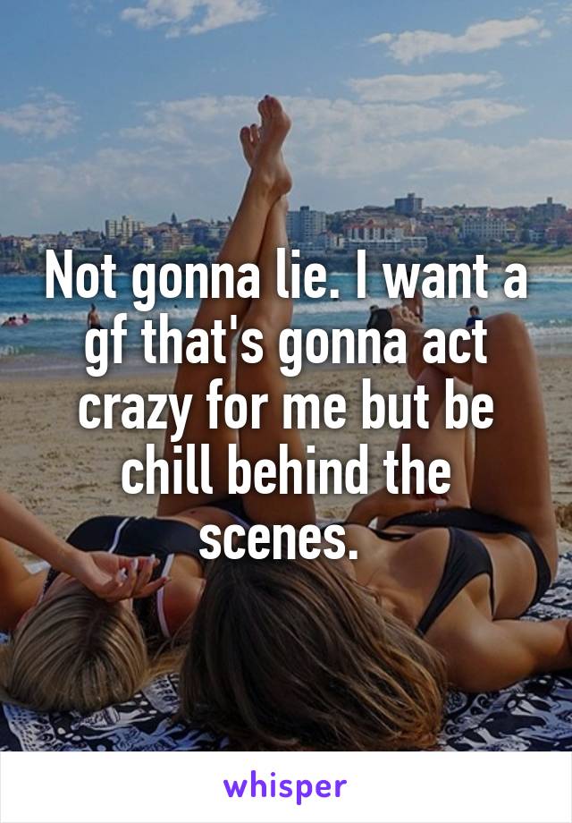 Not gonna lie. I want a gf that's gonna act crazy for me but be chill behind the scenes. 