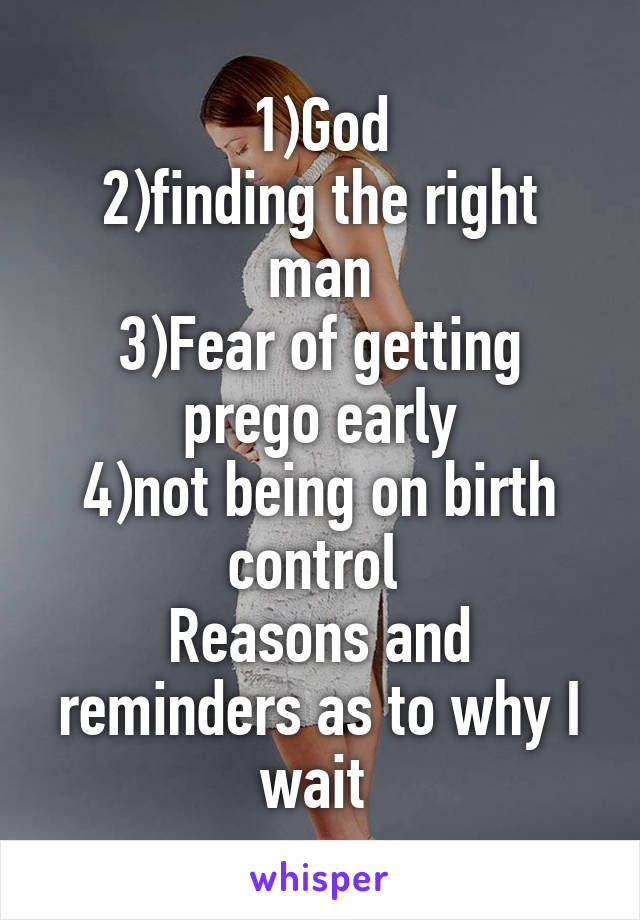 1)God
2)finding the right man
3)Fear of getting prego early
4)not being on birth control 
Reasons and reminders as to why I wait 