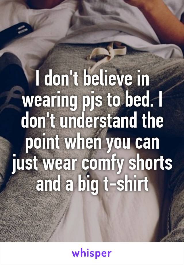 I don't believe in wearing pjs to bed. I don't understand the point when you can just wear comfy shorts and a big t-shirt